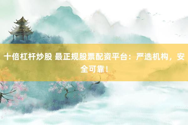 十倍杠杆炒股 最正规股票配资平台：严选机构，安全可靠！