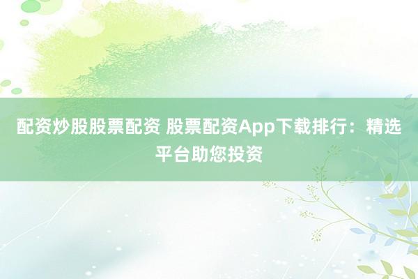配资炒股股票配资 股票配资App下载排行：精选平台助您投资