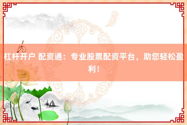 杠杆开户 配资通：专业股票配资平台，助您轻松盈利！