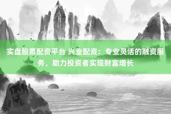 实盘股票配资平台 兴业配资：专业灵活的融资服务，助力投资者实现财富增长