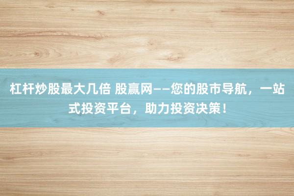 杠杆炒股最大几倍 股赢网——您的股市导航，一站式投资平台，助力投资决策！