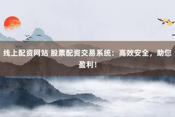 线上配资网站 股票配资交易系统：高效安全，助您盈利！