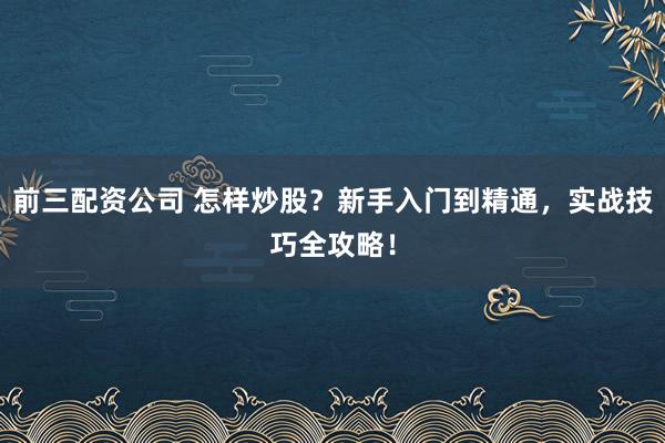 前三配资公司 怎样炒股？新手入门到精通，实战技巧全攻略！