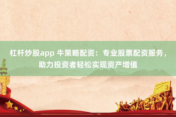 杠杆炒股app 牛策略配资：专业股票配资服务，助力投资者轻松实现资产增值
