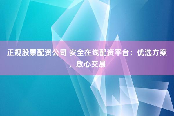 正规股票配资公司 安全在线配资平台：优选方案，放心交易