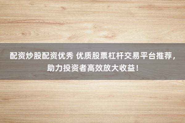 配资炒股配资优秀 优质股票杠杆交易平台推荐，助力投资者高效放大收益！