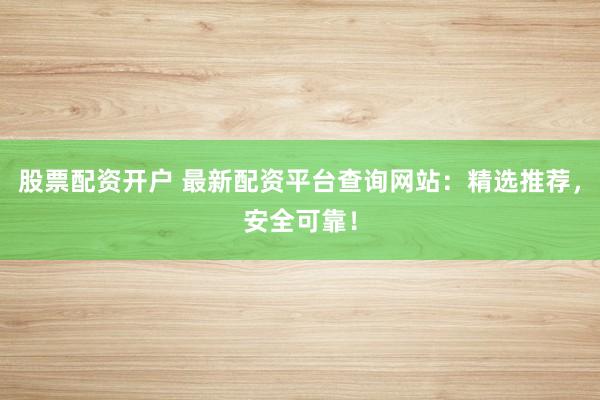 股票配资开户 最新配资平台查询网站：精选推荐，安全可靠！