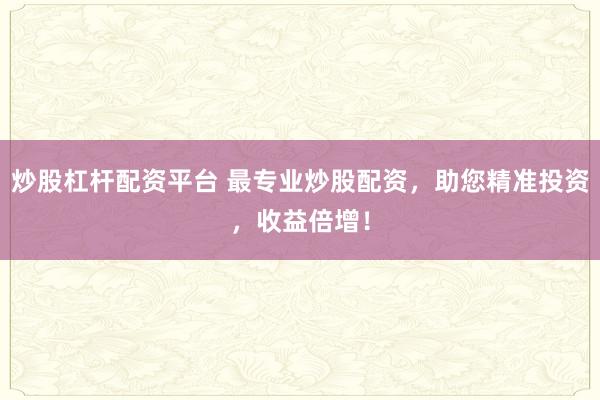 炒股杠杆配资平台 最专业炒股配资，助您精准投资，收益倍增！