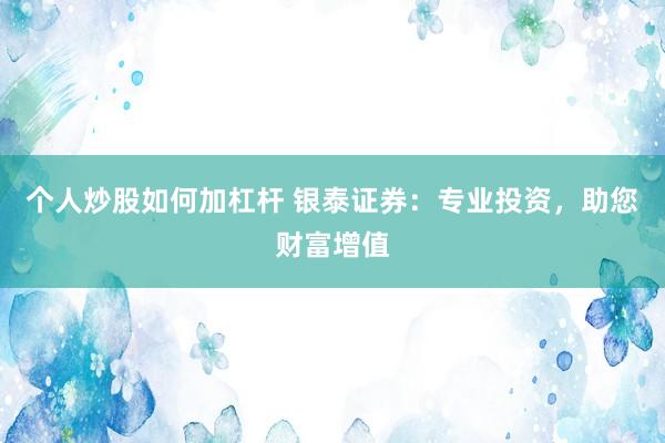 个人炒股如何加杠杆 银泰证券：专业投资，助您财富增值