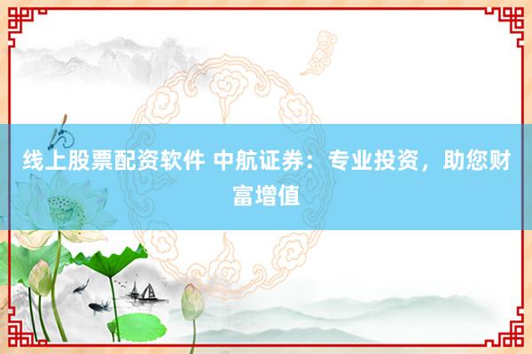 线上股票配资软件 中航证券：专业投资，助您财富增值