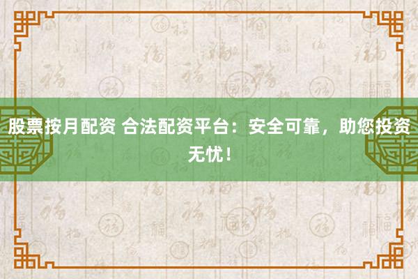 股票按月配资 合法配资平台：安全可靠，助您投资无忧！