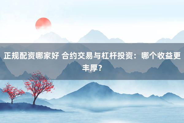正规配资哪家好 合约交易与杠杆投资：哪个收益更丰厚？