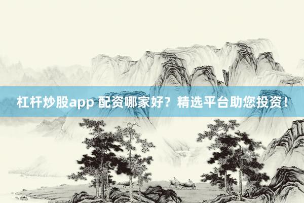 杠杆炒股app 配资哪家好？精选平台助您投资！