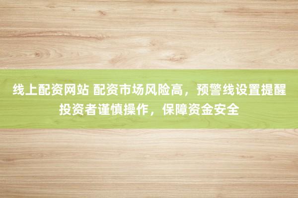线上配资网站 配资市场风险高，预警线设置提醒投资者谨慎操作，保障资金安全