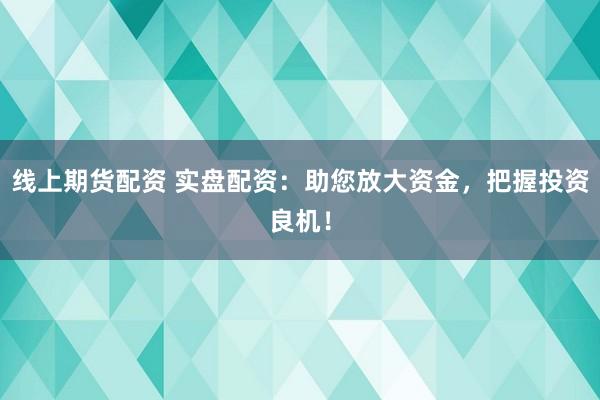 线上期货配资 实盘配资：助您放大资金，把握投资良机！