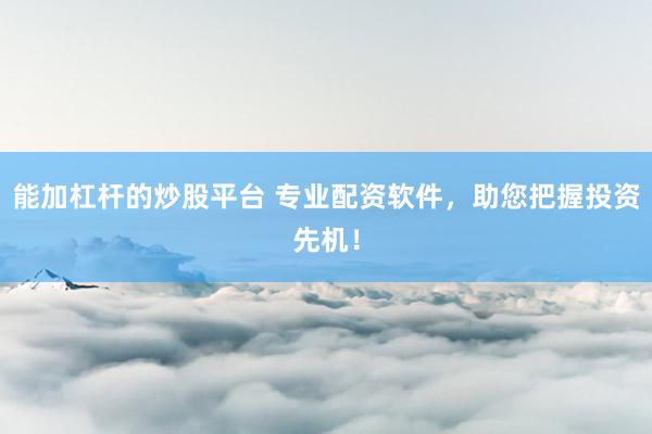 能加杠杆的炒股平台 专业配资软件，助您把握投资先机！