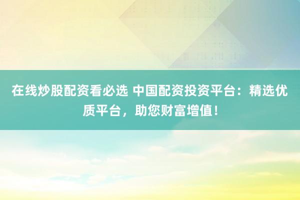 在线炒股配资看必选 中国配资投资平台：精选优质平台，助您财富增值！