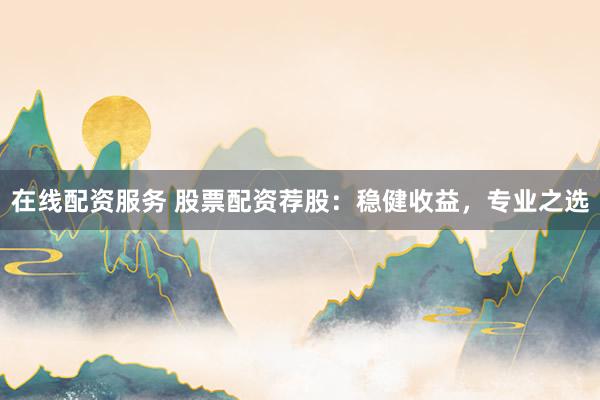 在线配资服务 股票配资荐股：稳健收益，专业之选
