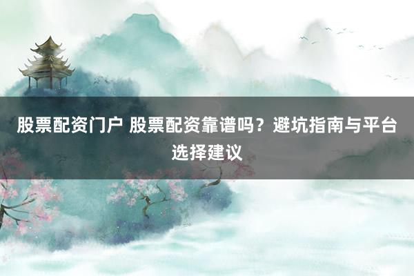 股票配资门户 股票配资靠谱吗？避坑指南与平台选择建议