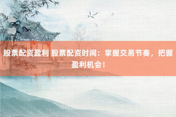 股票配资盈利 股票配资时间：掌握交易节奏，把握盈利机会！