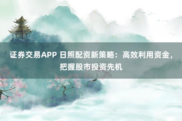 证券交易APP 日照配资新策略：高效利用资金，把握股市投资先机