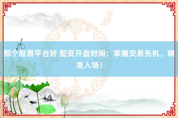 那个股票平台好 配资开盘时间：掌握交易先机，精准入场！