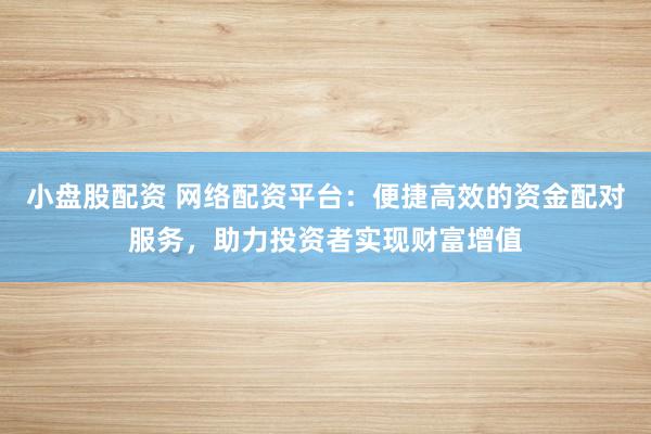 小盘股配资 网络配资平台：便捷高效的资金配对服务，助力投资者实现财富增值