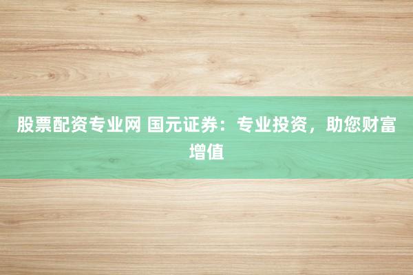 股票配资专业网 国元证券：专业投资，助您财富增值