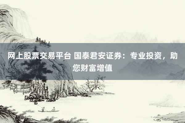 网上股票交易平台 国泰君安证券：专业投资，助您财富增值