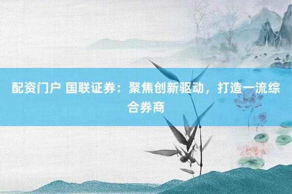 配资门户 国联证券：聚焦创新驱动，打造一流综合券商
