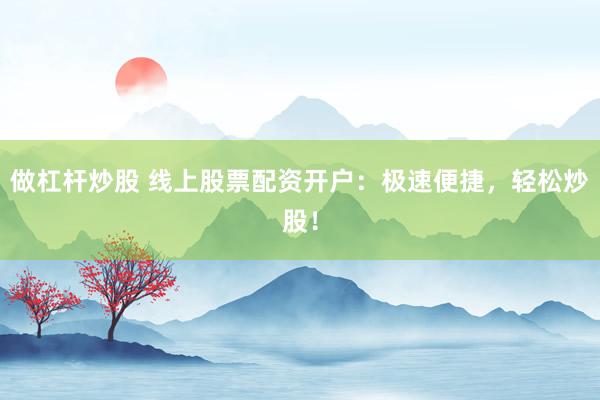 做杠杆炒股 线上股票配资开户：极速便捷，轻松炒股！