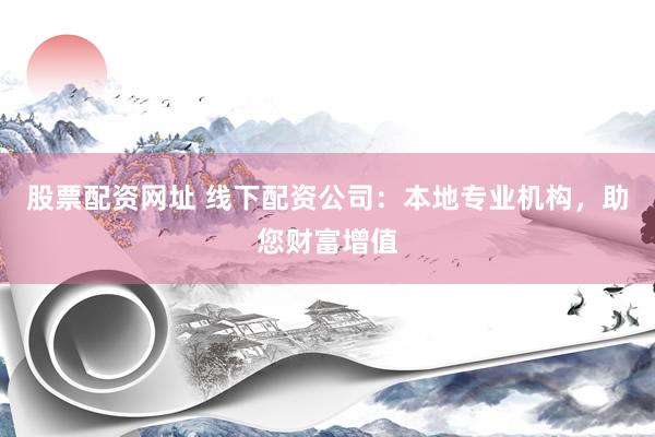 股票配资网址 线下配资公司：本地专业机构，助您财富增值