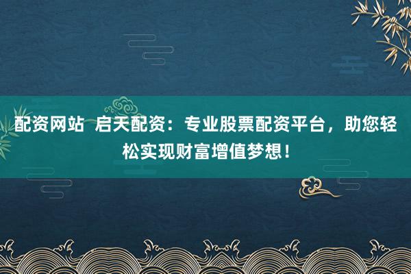 配资网站  启天配资：专业股票配资平台，助您轻松实现财富增值梦想！