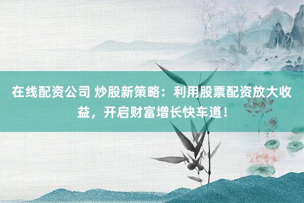 在线配资公司 炒股新策略：利用股票配资放大收益，开启财富增长快车道！