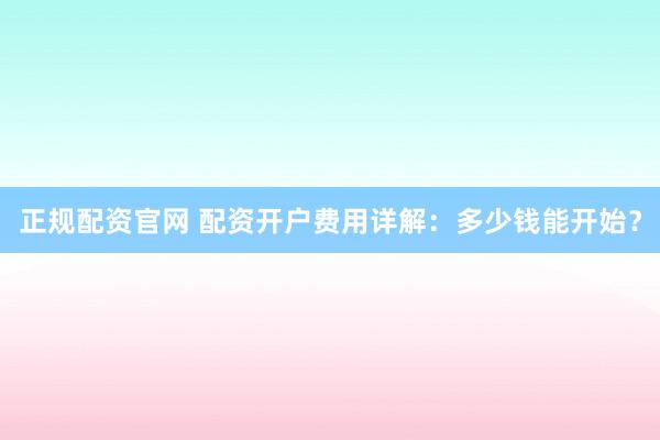 正规配资官网 配资开户费用详解：多少钱能开始？