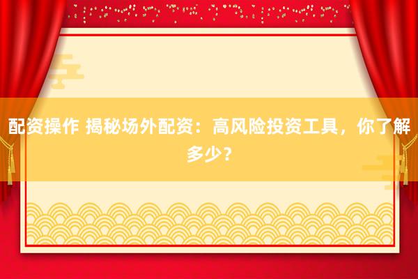 配资操作 揭秘场外配资：高风险投资工具，你了解多少？