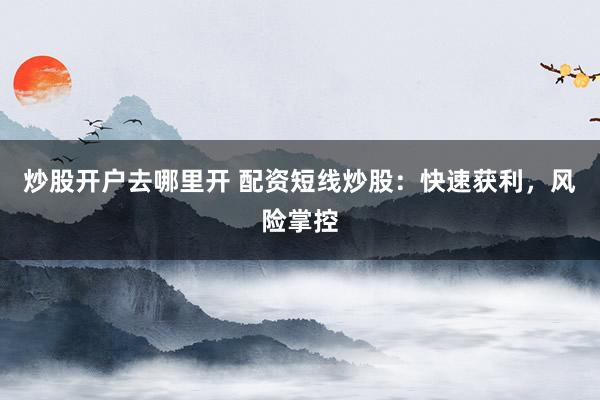 炒股开户去哪里开 配资短线炒股：快速获利，风险掌控