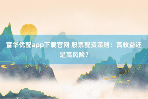富华优配app下载官网 股票配资策略：高收益还是高风险？