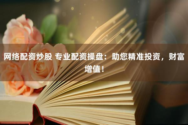网络配资炒股 专业配资操盘：助您精准投资，财富增值！
