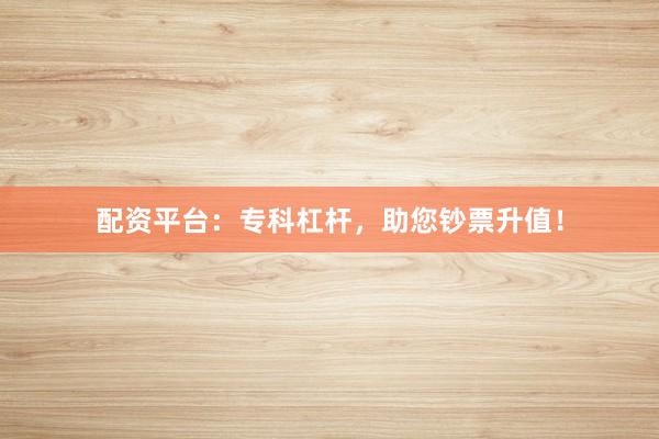 配资平台：专科杠杆，助您钞票升值！