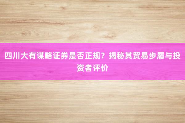 四川大有谋略证券是否正规？揭秘其贸易步履与投资者评价