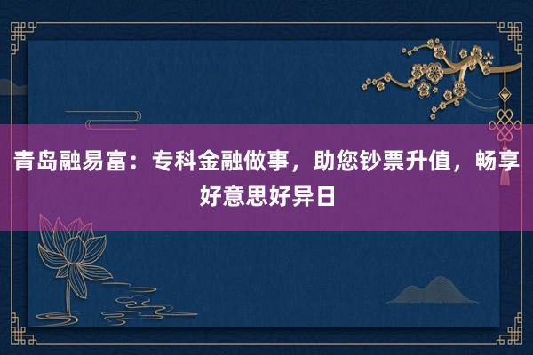 青岛融易富：专科金融做事，助您钞票升值，畅享好意思好异日