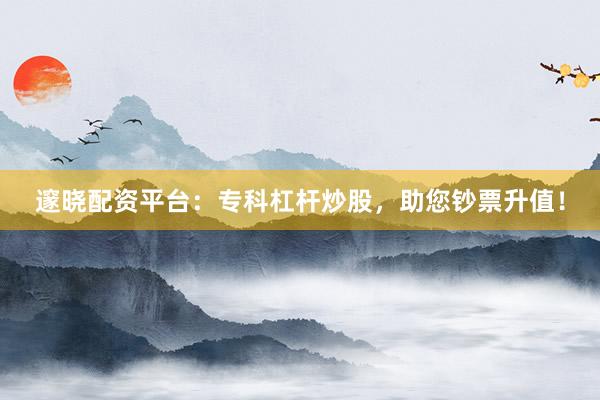 邃晓配资平台:专科杠杆炒股,助您钞票升值!