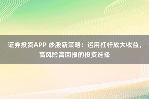 证券投资APP 炒股新策略:运用杠杆放大收益,高风险高回报的投资选择