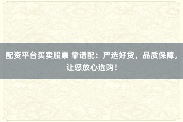 配资平台买卖股票 靠谱配：严选好货，品质保障，让您放心选购！