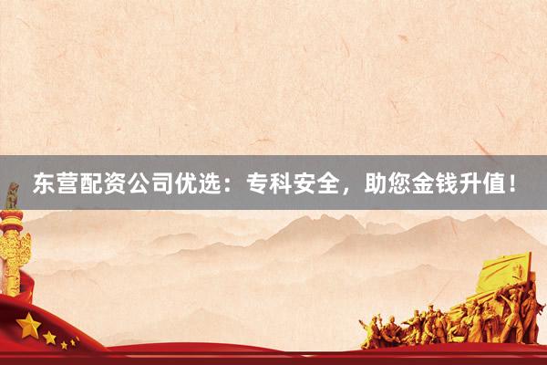 东营配资公司优选：专科安全，助您金钱升值！
