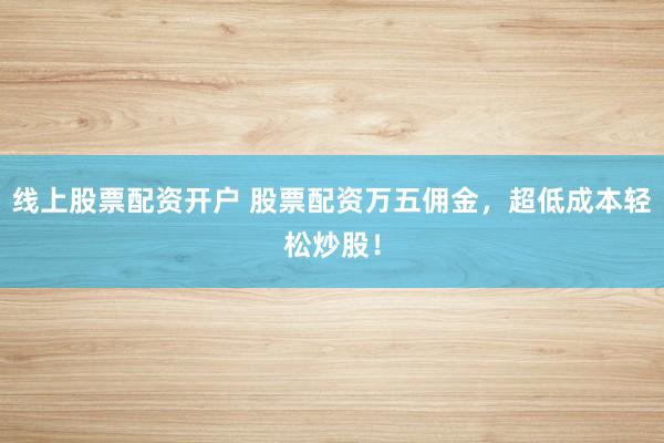 线上股票配资开户 股票配资万五佣金，超低成本轻松炒股！