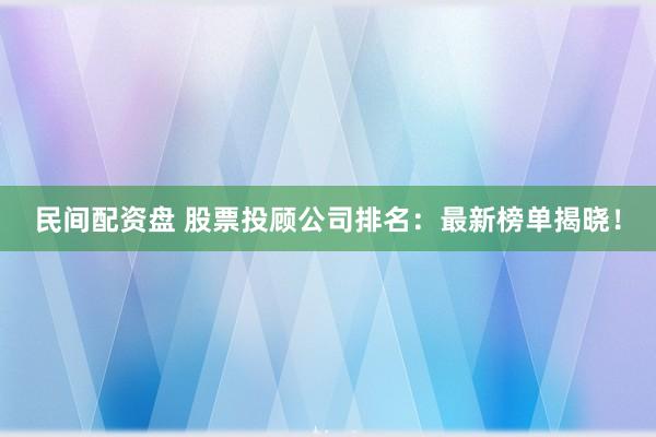 民间配资盘 股票投顾公司排名：最新榜单揭晓！