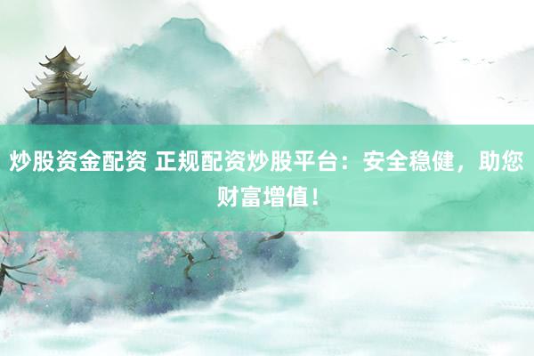 炒股资金配资 正规配资炒股平台：安全稳健，助您财富增值！