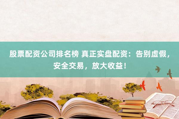 股票配资公司排名榜 真正实盘配资：告别虚假，安全交易，放大收益！